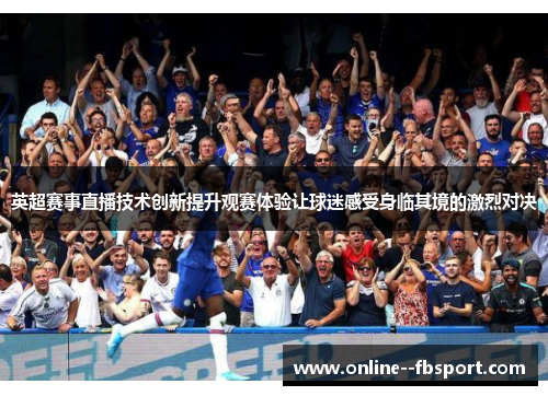 英超赛事直播技术创新提升观赛体验让球迷感受身临其境的激烈对决