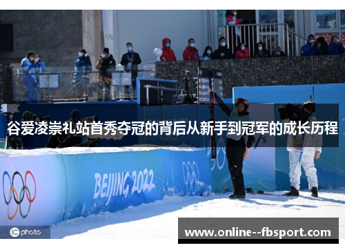 谷爱凌崇礼站首秀夺冠的背后从新手到冠军的成长历程