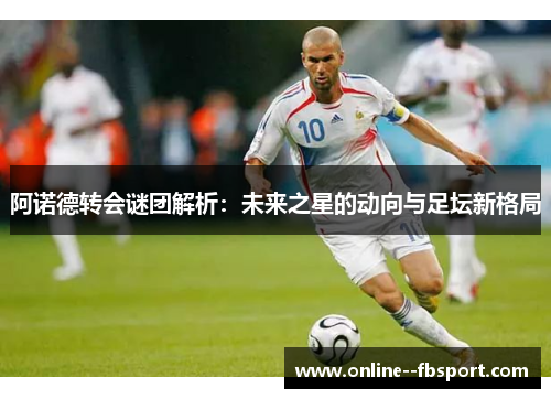 阿诺德转会谜团解析：未来之星的动向与足坛新格局