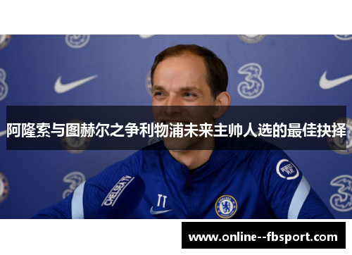 阿隆索与图赫尔之争利物浦未来主帅人选的最佳抉择