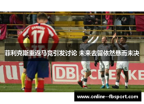 菲利克斯重返马竞引发讨论 未来去留依然悬而未决