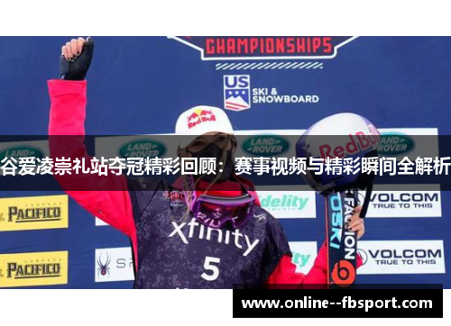 谷爱凌崇礼站夺冠精彩回顾：赛事视频与精彩瞬间全解析