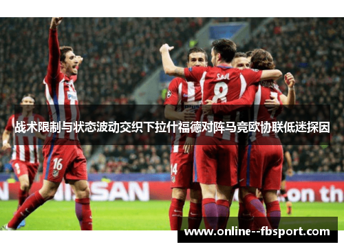 战术限制与状态波动交织下拉什福德对阵马竞欧协联低迷探因 战术限制与状态波动交织下拉什福德对阵马竞欧协联低迷探因