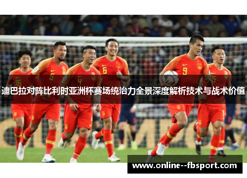 迪巴拉对阵比利时亚洲杯赛场统治力全景深度解析技术与战术价值