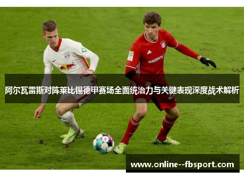 阿尔瓦雷斯对阵莱比锡德甲赛场全面统治力与关键表现深度战术解析