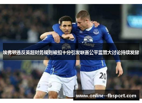 埃弗顿违反英超财务规则被扣十分引发联赛公平监管大讨论持续发酵