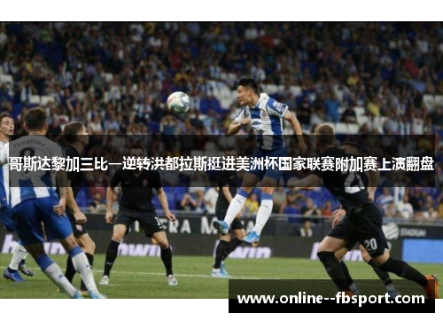 哥斯达黎加三比一逆转洪都拉斯挺进美洲杯国家联赛附加赛上演翻盘