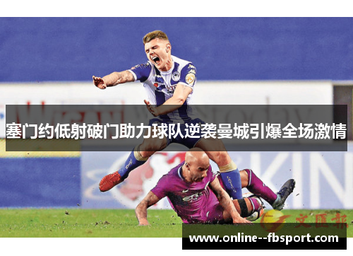 塞门约低射破门助力球队逆袭曼城引爆全场激情