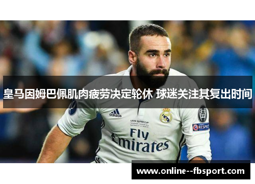 皇马因姆巴佩肌肉疲劳决定轮休 球迷关注其复出时间 皇马因姆巴佩肌肉疲劳决定轮休 球迷关注其复出时间