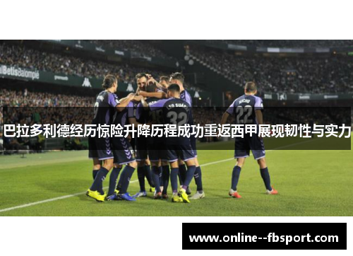 巴拉多利德经历惊险升降历程成功重返西甲展现韧性与实力