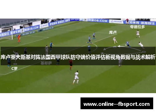 库卢塞夫斯基对阵法国西甲球队防守端价值评估新视角数据与战术解析 库卢塞夫斯基对阵法国西甲球队防守端价值评估新视角数据与战术解析