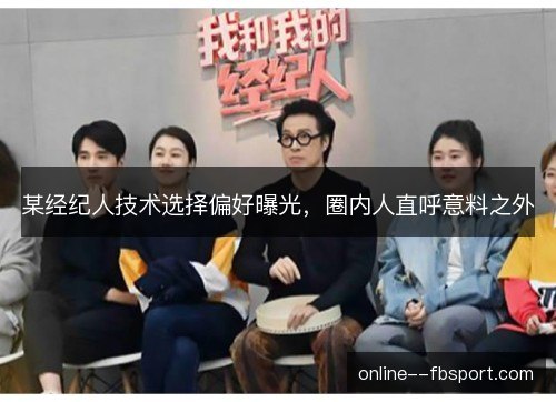 某经纪人技术选择偏好曝光，圈内人直呼意料之外