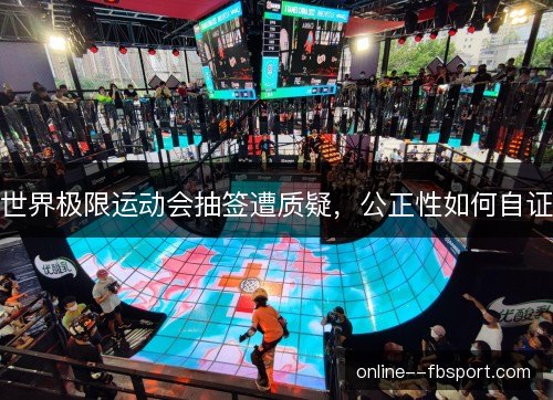 世界极限运动会抽签遭质疑，公正性如何自证