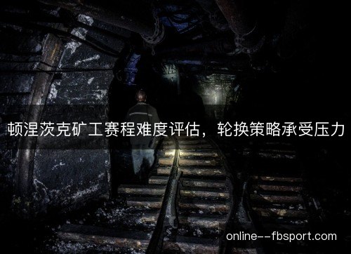 顿涅茨克矿工赛程难度评估，轮换策略承受压力